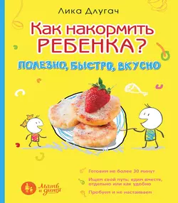 Как накормить ребенка? Полезно, быстро, вкусно - Лика Длугач