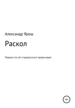 Раскол. Первые сто лет старорусского православия - Александр Ярош