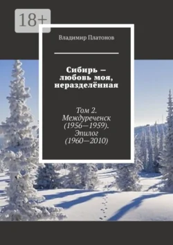 Сибирь – любовь моя, неразделённая. Том 2. Междуреченск (1956—1959). Эпилог (1960—2010) - Владимир Платонов