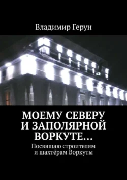 Моему Северу и Заполярной Воркуте… Посвящаю строителям и шахтёрам Воркуты - Владимир Герун