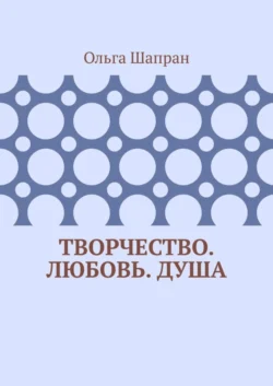 Творчество. Любовь. Душа. Беседы о сокровенном - Ольга Шапран