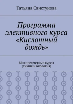 Программа элективного курса «Кислотный дождь». Межпредметные курсы (химия и биология) - Татьяна Свистунова