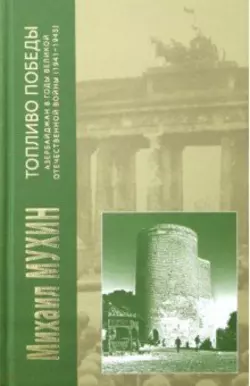 Топливо Победы. Азербайджан в годы Великой Отечественной войны (1941–1945) - Михаил Мухин