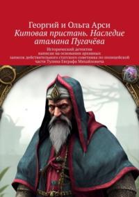 Китовая пристань. Наследие атамана Пугачёва. Исторический детектив написан на основании архивных записок действительного статского советника по полицейской части Тулина Евграфа Михайловича -  Георгий и Ольга Арси