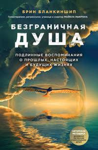 Безграничная душа. Подлинные воспоминания о прошлых, настоящих и будущих жизнях - Брин Бланкиншип