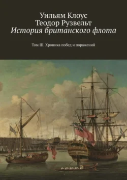 История британского флота. Том III. Хроника побед и поражений - Уильям Клоус