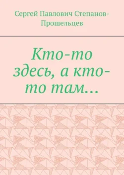 Кто-то здесь, а кто-то там… Из истории Нижегородского края - Сергей Степанов-Прошельцев