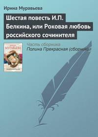 Шестая повесть И.П. Белкина, или Роковая любовь российского сочинителя, аудиокнига Ирины Муравьевой. ISDN4988925