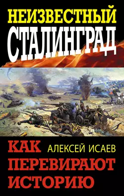 Неизвестный Сталинград. Как перевирают историю - Алексей Исаев