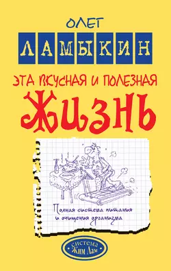 Эта вкусная и полезная жизнь. Полная система питания и очищения организма - Олег Ламыкин