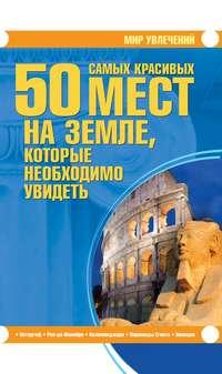 50 самых красивых мест на Земле, которые необходимо увидеть - Татьяна Шереметьева