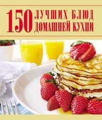 150 лучших блюд домашней кухни - Дарья Ермакович