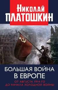 Большая война в Европе: от августа 1914-го до начала Холодной войны - Николай Платошкин