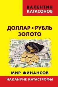 Доллар, рубль, золото. Мир финансов: накануне катастрофы - Валентин Катасонов