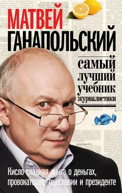 Самый лучший учебник журналистики. Кисло-сладкая книга о деньгах, тщеславии и президенте - Матвей Ганапольский