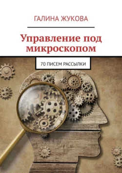 Управление под микроскопом. 70 писем рассылки - Галина Жукова