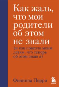 Как жаль, что мои родители об этом не знали (и как повезло моим детям, что теперь об этом знаю я), audiobook Филиппы Перри. ISDN50194618