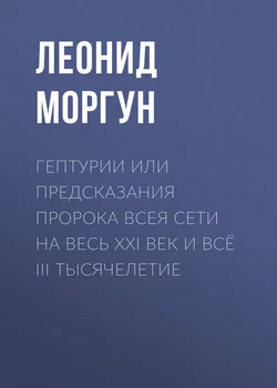 Гептурии или Предсказания Пророка всея Сети на весь ХХI век и всё III тысячелетие - Леонид Моргун