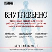 Внутривенно. Что происходит с сосудами, по которым движется ваша кровь, как вылечить то, что уже болит, и не допустить проблем в будущем, аудиокнига Евгения Илюхина. ISDN50217372