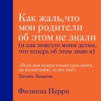 Как жаль, что мои родители об этом не знали (и как повезло моим детям, что теперь об этом знаю я), audiobook Филиппы Перри. ISDN50217392