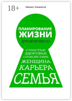 Планирование жизни для мужчин 21+. Счастье. Здоровье. Спокойствие. Женщина. Карьера. Семья - Михаил Клементов