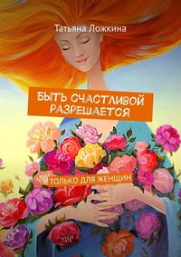 Быть счастливой разрешается. Только для женщин, audiobook Татьяны Ложкиной. ISDN50283148