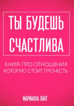 Ты будешь счастлива. Книга про отношения, которую стоит прочесть - Марианна Ланг