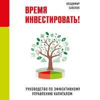 Время инвестировать! Руководство по эффективному управлению капиталом, audiobook Владимира Савенка. ISDN50301613