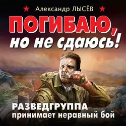 Погибаю, но не сдаюсь! Разведгруппа принимает неравный бой - Александр Лысёв