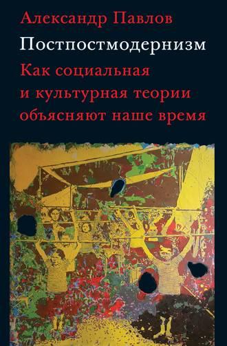 Постпостмодернизм: как социальная и культурная теории объясняют наше время, audiobook Александра Павлова. ISDN50401628