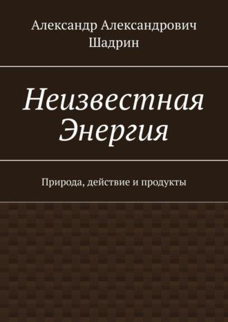 Неизвестная энергия. Природа, действие и продукты, audiobook Александра Александровича Шадрина. ISDN50435277