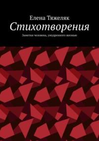 Стихотворения. Заметки человека, умудренного жизнью - Елена Тяжеляк