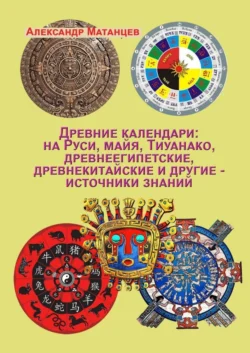 Древние календари: на Руси, майя, Тиуанако, древнеегипетские, древнекитайские и другие – источники знаний - Александр Матанцев