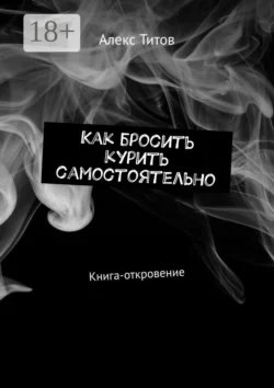 Как бросить курить самостоятельно. Книга-откровение - Алекс Титов