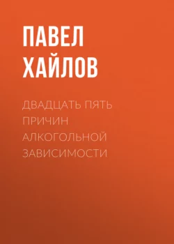 Двадцать пять причин алкогольной зависимости. Нет алкоголя – нет проблем - Павел Хайлов