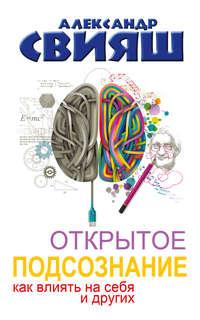 Открытое подсознание. Как влиять на себя и других. Легкий путь к позитивным изменениям - Александр Свияш