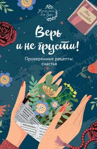 Верь и не грусти. Проверенные рецепты счастья - Сборник