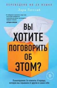 Вы хотите поговорить об этом? Психотерапевт. Ее клиенты. И правда, которую мы скрываем от других и самих себя - Лори Готтлиб