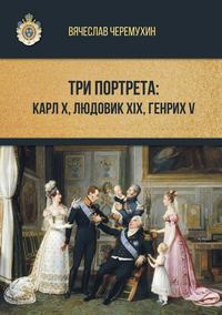 Три портрета: Карл Х, Людовик XIX, Генрих V - Вячеслав Черемухин