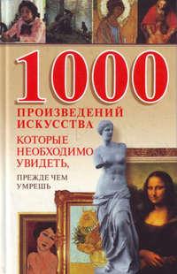 1000 произведений искусства, которые необходимо увидеть, прежде чем умрешь - Сборник