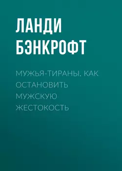 Мужья-тираны. Как остановить мужскую жестокость - Ланди Бэнкрофт