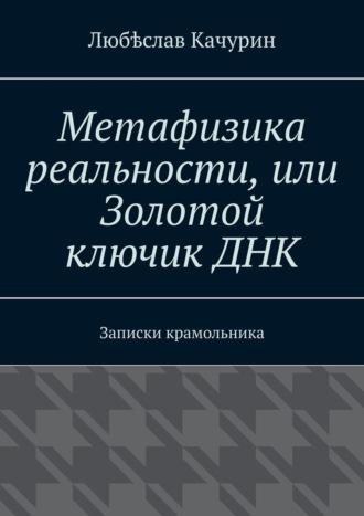 Метафизика реальности, или Золотой ключик ДНК. Записки крамольника - Любѣслав Качурин