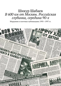 В 600 км от Москвы. Российская глубинка, середина 90-х. Мордовия в газетных публикациях 1995—1997 гг. - Шикур Шабаев