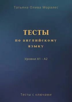 Тесты по английскому языку. Уровни А1 – А2. Тесты с ключами - Татьяна Олива Моралес