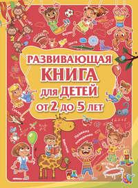 Развивающая книга для детей от 2 до 5 лет - Людмила Доманская
