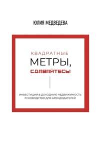 Квадратные метры, сдавайтесь! Инвестиции в доходную недвижимость. Руководство для арендодателей - Юлия Медведева