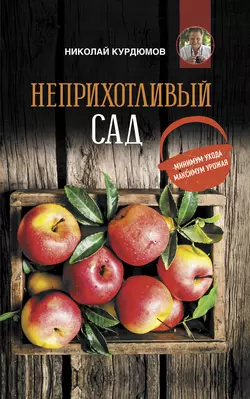 Неприхотливый сад: минимум ухода, максимум урожая - Николай Курдюмов