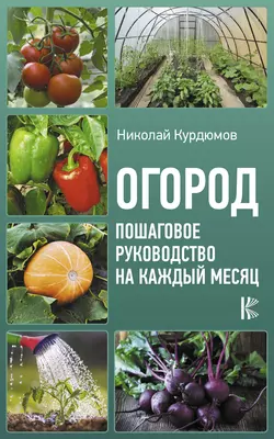 Огород. Пошаговое руководство на каждый месяц - Николай Курдюмов