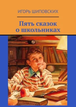 Пять сказок о школьниках - Игорь Шиповских