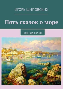 Пять сказок о море. Новелла-сказка - Игорь Шиповских